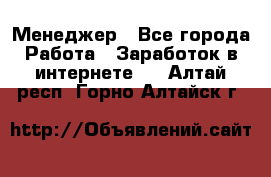 Менеджер - Все города Работа » Заработок в интернете   . Алтай респ.,Горно-Алтайск г.